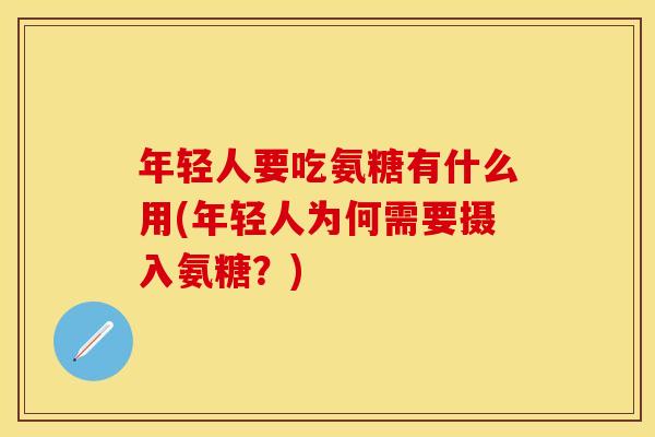 年轻人要吃氨糖有什么用(年轻人为何需要摄入氨糖？)