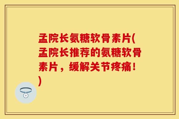 孟院长氨糖软骨素片(孟院长推荐的氨糖软骨素片，缓解关节疼痛！)