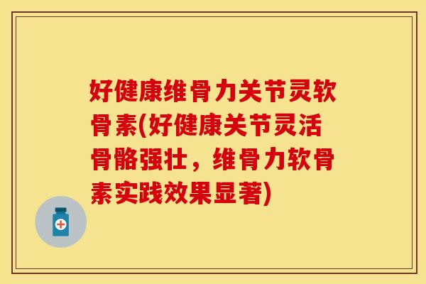 好健康维骨力关节灵软骨素(好健康关节灵活骨骼强壮,维骨力软骨素实践效果显著) 好健康维骨力关节灵软骨素(好健康关节灵活骨骼强壮,维骨力软骨素实践效果显著)