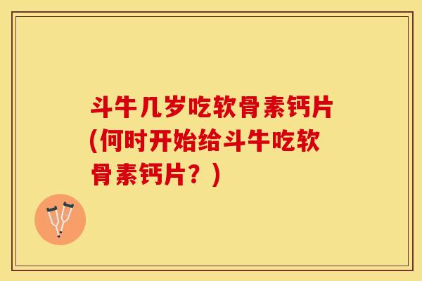 斗牛几岁吃软骨素钙片(何时开始给斗牛吃软骨素钙片？)