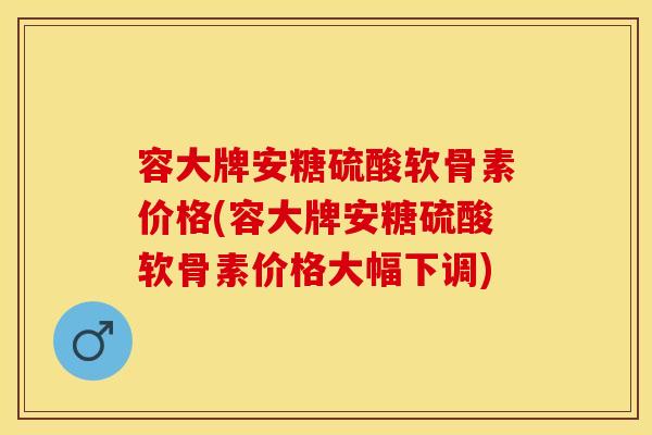 容大牌安糖硫酸软骨素价格(容大牌安糖硫酸软骨素价格大幅下调)