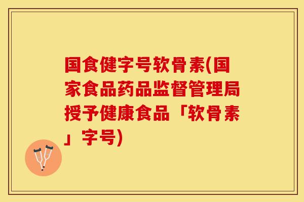 国食健字号软骨素(国家食品药品监督管理局授予健康食品「软骨素」字号)