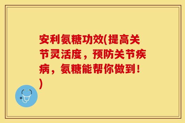 安利氨糖功效(提高关节灵活度，预防关节疾病，氨糖能帮你做到！)