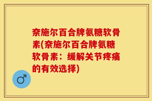 奈施尔百合牌氨糖软骨素(奈施尔百合牌氨糖软骨素：缓解关节疼痛的有效选择)
