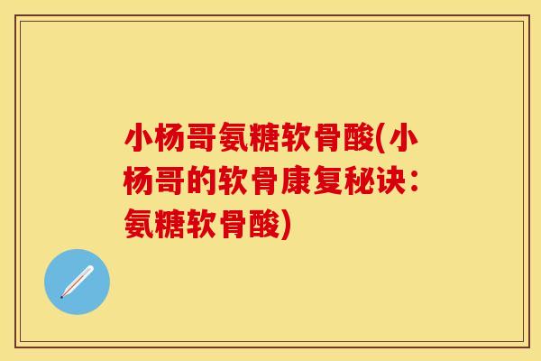 小杨哥氨糖软骨酸(小杨哥的软骨康复秘诀:氨糖软骨酸) 小杨哥氨糖软骨酸(小杨哥的软骨康复秘诀:氨糖软骨酸)