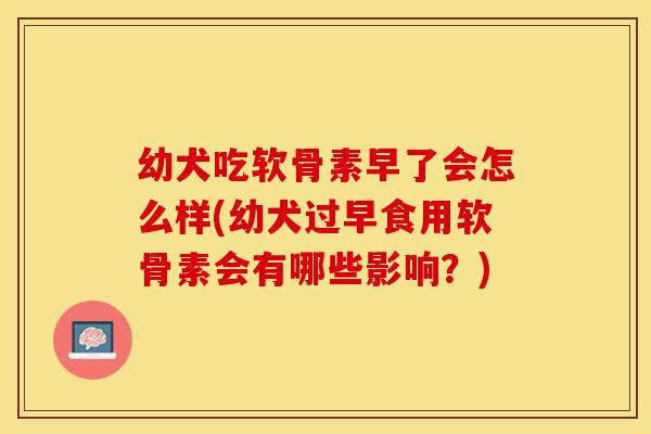 幼犬吃软骨素早了会怎么样(幼犬过早食用软骨素会有哪些影响？)