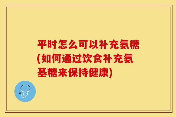 平时怎么可以补充氨糖(如何通过饮食补充氨基糖来保持健康) 平时怎么可以补充氨糖(如何通过饮食补充氨基糖来保持健康)