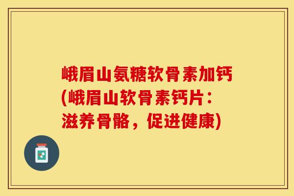 峨眉山氨糖软骨素加钙(峨眉山软骨素钙片：滋养骨骼，促进健康)