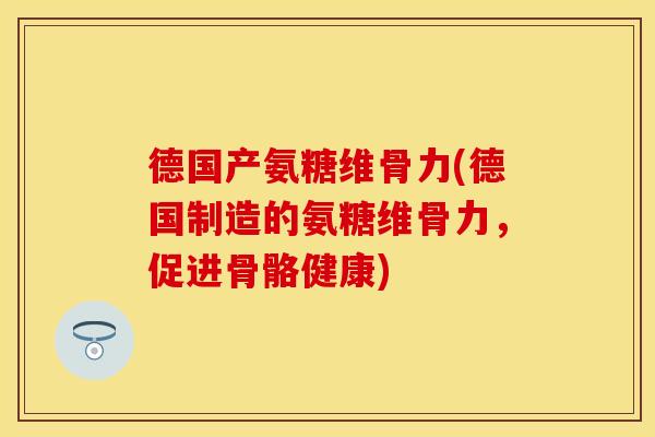 德国产氨糖维骨力(德国制造的氨糖维骨力，促进骨骼健康)