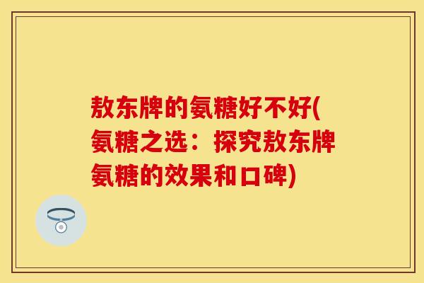 敖东牌的氨糖好不好(氨糖之选：探究敖东牌氨糖的效果和口碑)