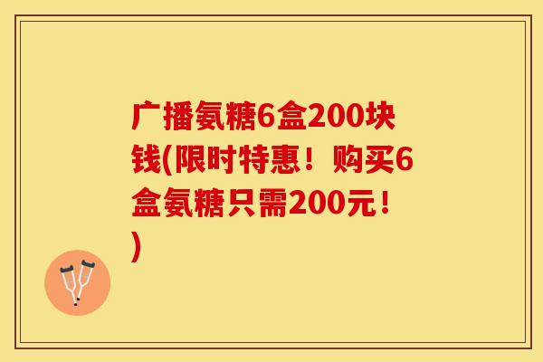 广播氨糖6盒200块钱(限时特惠!购买6盒氨糖只需200元!) 广播氨糖6盒200块钱(限时特惠!购买6盒氨糖只需200元!)