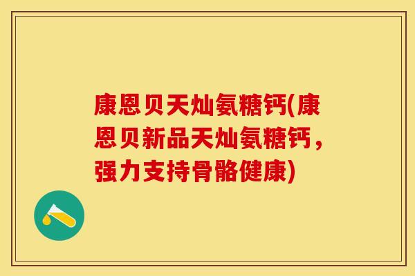 康恩贝天灿氨糖钙(康恩贝新品天灿氨糖钙，强力支持骨骼健康)
