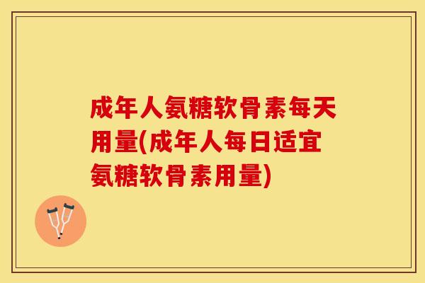 成年人氨糖软骨素每天用量(成年人每日适宜氨糖软骨素用量) 成年人氨糖软骨素每天用量(成年人每日适宜氨糖软骨素用量)
