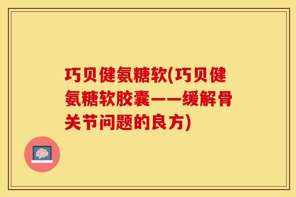 巧贝健氨糖软(巧贝健氨糖软胶囊——缓解骨关节问题的良方)