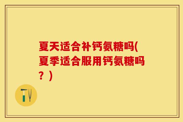 夏天适合补钙氨糖吗(夏季适合服用钙氨糖吗？)