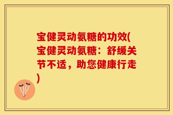 宝健灵动氨糖的功效(宝健灵动氨糖：舒缓关节不适，助您健康行走)