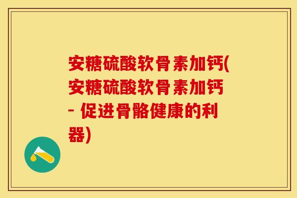 安糖硫酸软骨素加钙(安糖硫酸软骨素加钙 - 促进骨骼健康的利器)