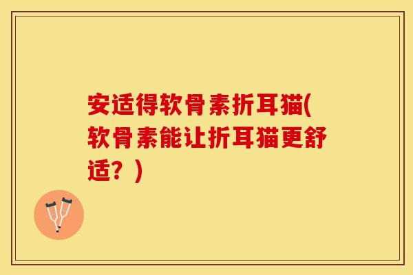 安适得软骨素折耳猫(软骨素能让折耳猫更舒适？)