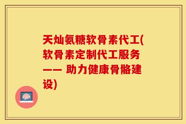 天灿氨糖软骨素代工(软骨素定制代工服务 —— 助力健康骨骼建设) 天灿氨糖软骨素代工(软骨素定制代工服务 —— 助力健康骨骼建设)