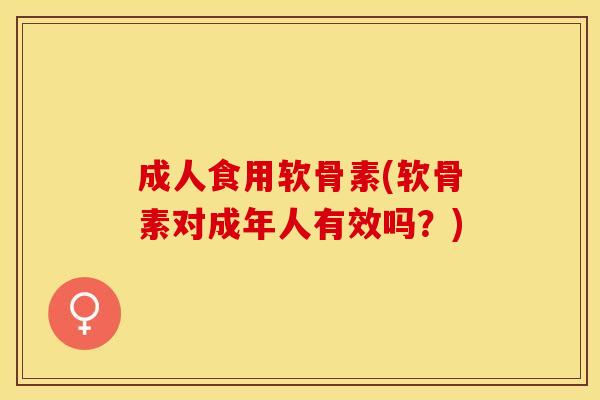 成人食用软骨素(软骨素对成年人有效吗?) 成人食用软骨素(软骨素对成年人有效吗?)