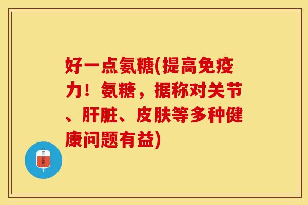 好一点氨糖(提高免疫力！氨糖，据称对关节、肝脏、皮肤等多种健康问题有益)