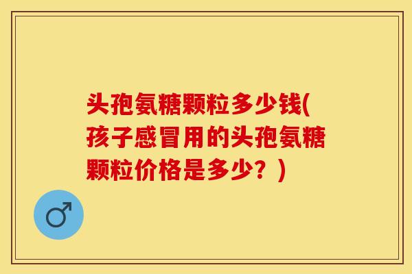 头孢氨糖颗粒多少钱(孩子用的头孢氨糖颗粒价格是多少?) 头孢氨糖颗粒多少钱(孩子用的头孢氨糖颗粒价格是多少?)