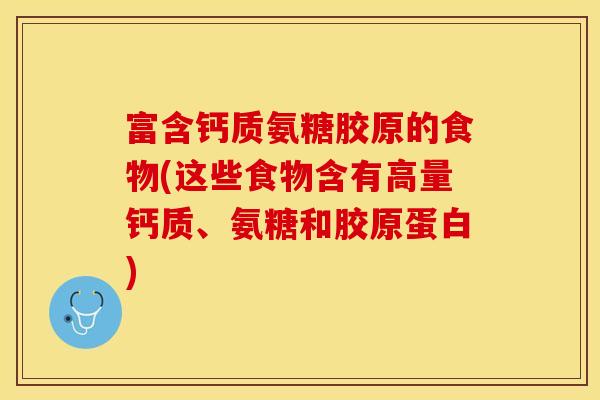 富含钙质氨糖胶原的食物(这些食物含有高量钙质、氨糖和胶原蛋白)