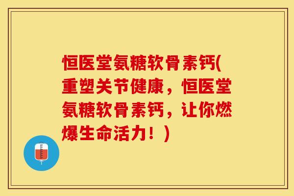 恒医堂氨糖软骨素钙(重塑关节健康，恒医堂氨糖软骨素钙，让你燃爆生命活力！)