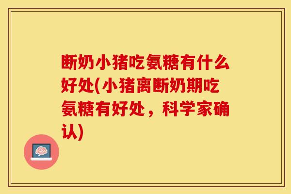 断奶小猪吃氨糖有什么好处(小猪离断奶期吃氨糖有好处，科学家确认)