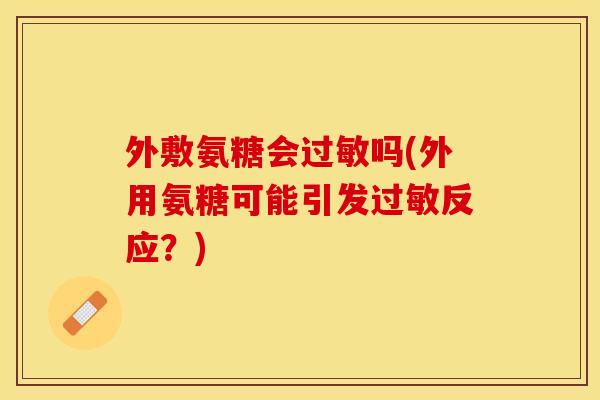 外敷氨糖会过敏吗(外用氨糖可能引发过敏反应？)