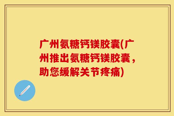 广州氨糖钙镁胶囊(广州推出氨糖钙镁胶囊，助您缓解关节疼痛)