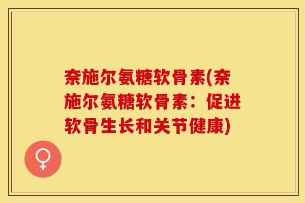 奈施尔氨糖软骨素(奈施尔氨糖软骨素：促进软骨生长和关节健康)