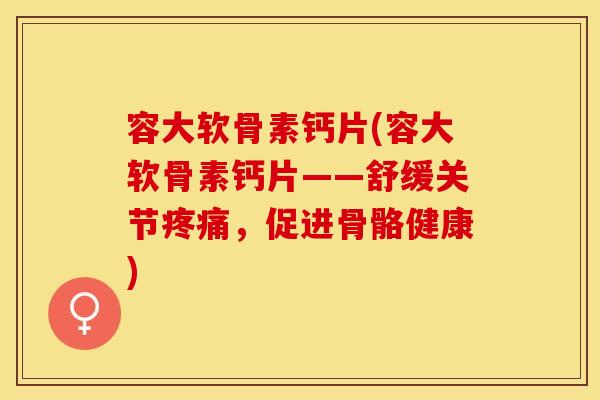 容大软骨素钙片(容大软骨素钙片——舒缓关节疼痛，促进骨骼健康)