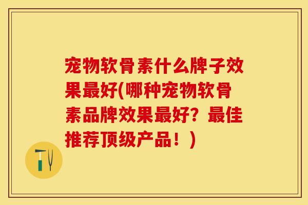 宠物软骨素什么牌子效果好(哪种宠物软骨素品牌效果好?佳推荐产品!) 宠物软骨素什么牌子效果好(哪种宠物软骨素品牌效果好?佳推荐产品!)
