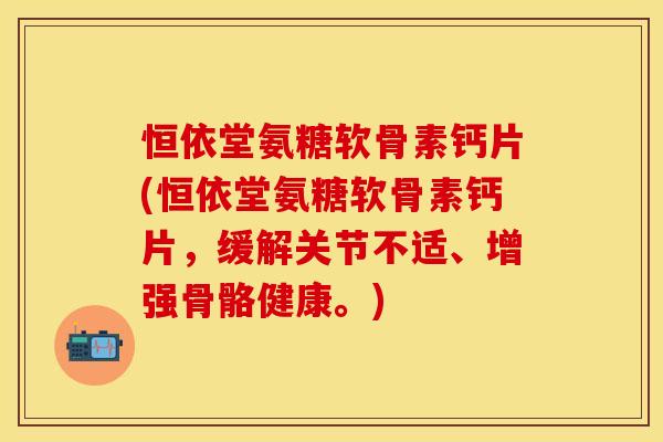 恒依堂氨糖软骨素钙片(恒依堂氨糖软骨素钙片,缓解关节不适、增强骨骼健康。) 恒依堂氨糖软骨素钙片(恒依堂氨糖软骨素钙片,缓解关节不适、增强骨骼健康。)