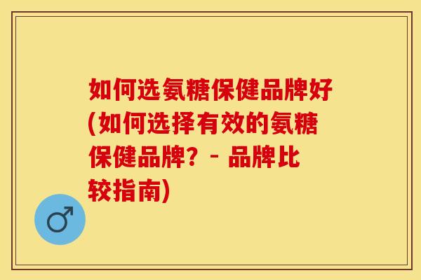 如何选氨糖保健品牌好(如何选择有效的氨糖保健品牌？- 品牌比较指南)