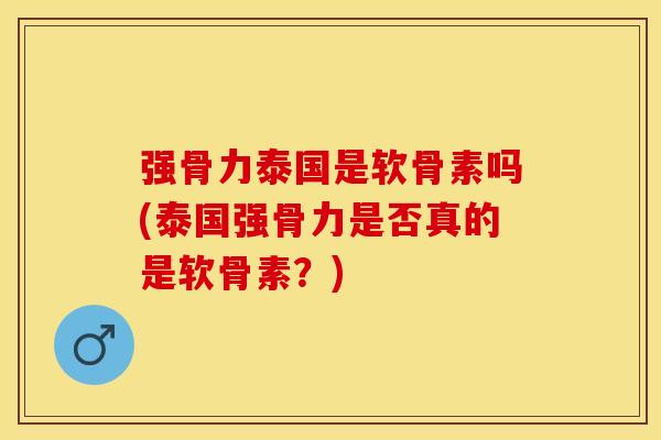 强骨力泰国是软骨素吗(泰国强骨力是否真的是软骨素？)