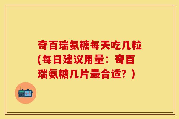 奇百瑞氨糖每天吃几粒(每日建议用量：奇百瑞氨糖几片最合适？)