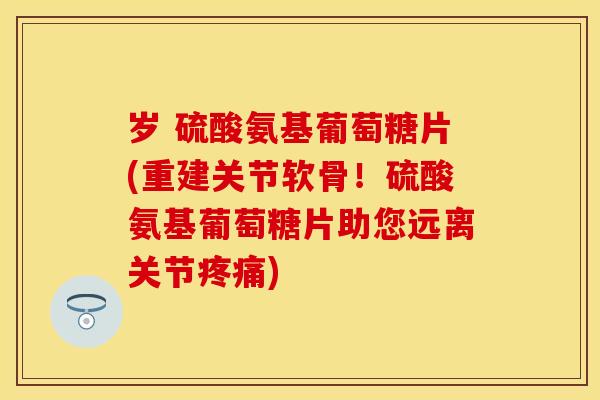 岁 硫酸氨基葡萄糖片(重建关节软骨！硫酸氨基葡萄糖片助您远离关节)