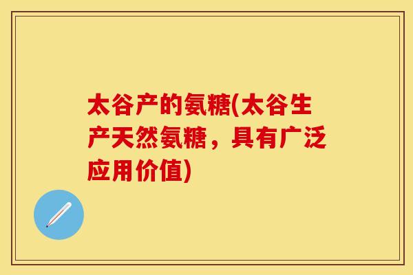 太谷产的氨糖(太谷生产天然氨糖，具有广泛应用价值)