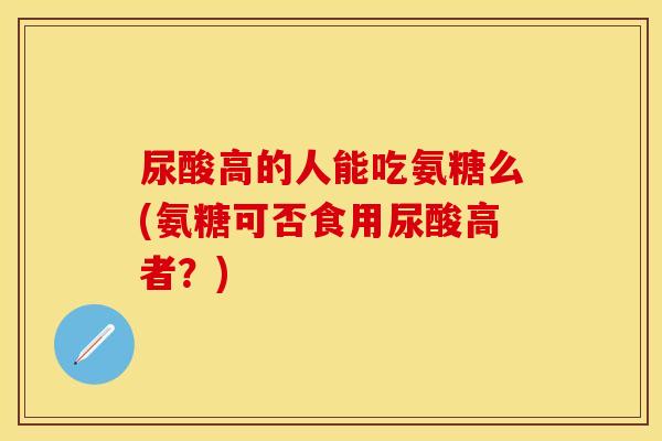 尿酸高的人能吃氨糖么(氨糖可否食用尿酸高者？)