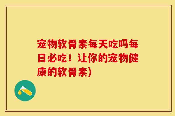 宠物软骨素每天吃吗每日必吃！让你的宠物健康的软骨素)
