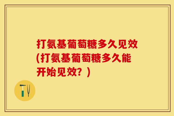 打氨基葡萄糖多久见效(打氨基葡萄糖多久能开始见效？)