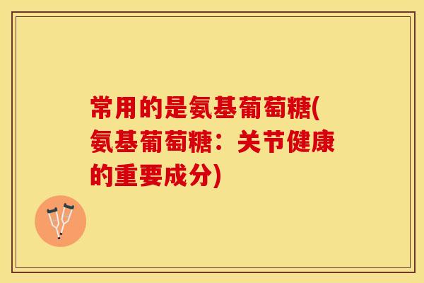 常用的是氨基葡萄糖(氨基葡萄糖：关节健康的重要成分)