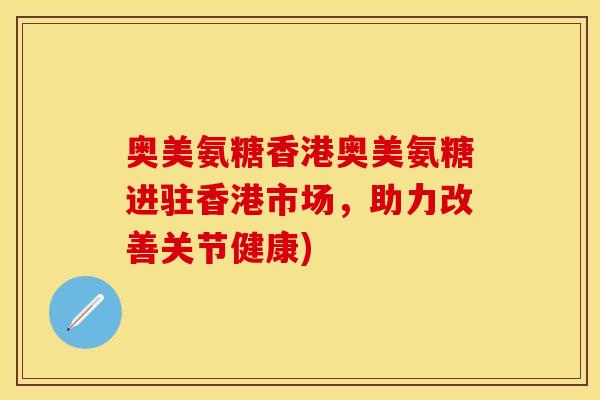 奥美氨糖香港奥美氨糖进驻香港市场，助力改善关节健康)