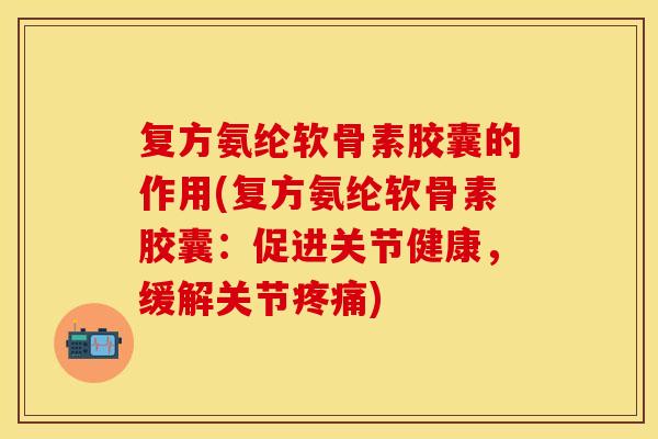 复方氨纶软骨素胶囊的作用(复方氨纶软骨素胶囊：促进关节健康，缓解关节疼痛)