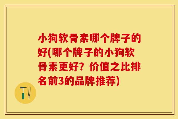 小狗软骨素哪个牌子的好(哪个牌子的小狗软骨素更好？价值之比排名前3的品牌推荐)
