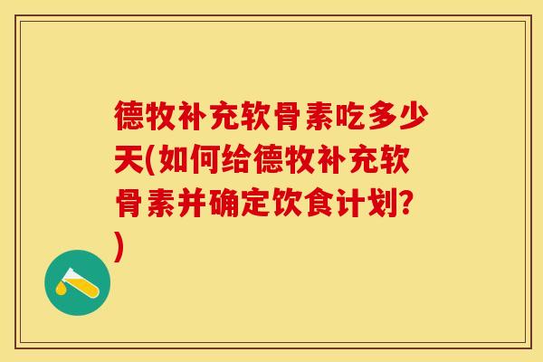 德牧补充软骨素吃多少天(如何给德牧补充软骨素并确定饮食计划？)