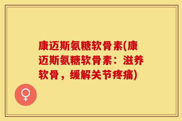 康迈斯氨糖软骨素(康迈斯氨糖软骨素：滋养软骨，缓解关节疼痛)