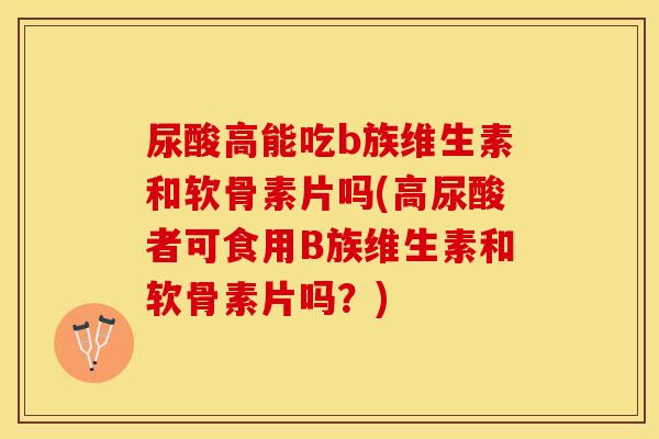尿酸高能吃b族维生素和软骨素片吗(高尿酸者可食用B族维生素和软骨素片吗？)